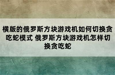 横版的俄罗斯方块游戏机如何切换贪吃蛇模式 俄罗斯方块游戏机怎样切换贪吃蛇